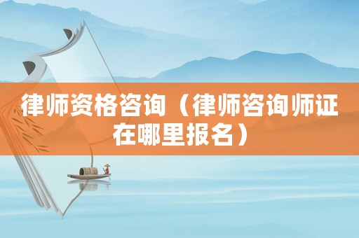 律師資格咨詢（律師咨詢師證在哪里報(bào)名）
