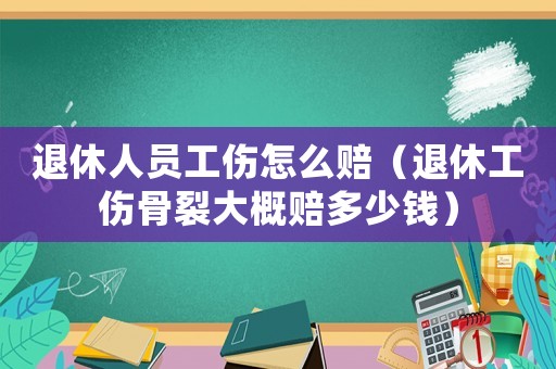 退休人員工傷怎么賠（退休工傷骨裂大概賠多少錢(qián)）