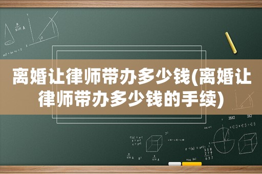 離婚讓律師帶辦多少錢(qián)(離婚讓律師帶辦多少錢(qián)的手續(xù))