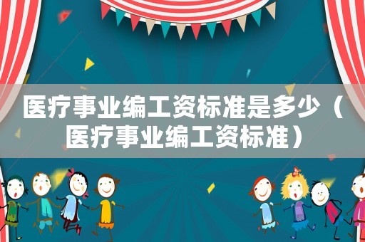 醫(yī)療事業(yè)編工資標準是多少（醫(yī)療事業(yè)編工資標準）