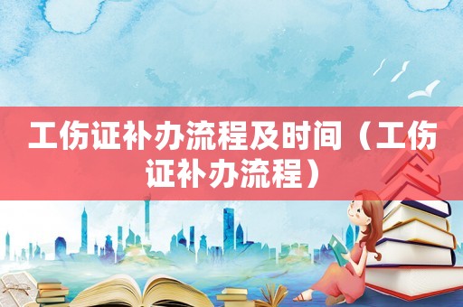 工傷證補辦流程及時間（工傷證補辦流程）