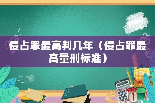 侵占罪最高判幾年（侵占罪最高量刑標(biāo)準(zhǔn)）