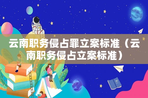 云南職務(wù)侵占罪立案標(biāo)準(zhǔn)（云南職務(wù)侵占立案標(biāo)準(zhǔn)）