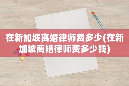 在新加坡離婚律師費(fèi)多少(在新加坡離婚律師費(fèi)多少錢)