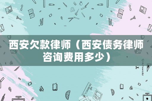 西安欠款律師（西安債務(wù)律師咨詢費用多少）
