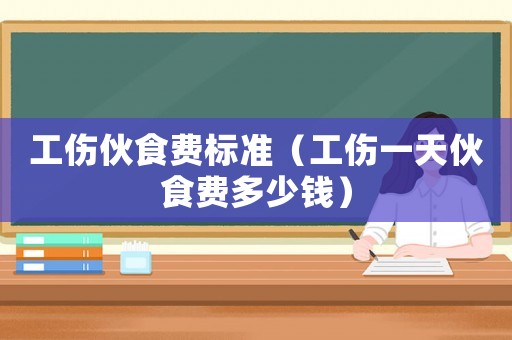 工傷伙食費(fèi)標(biāo)準(zhǔn)（工傷一天伙食費(fèi)多少錢）