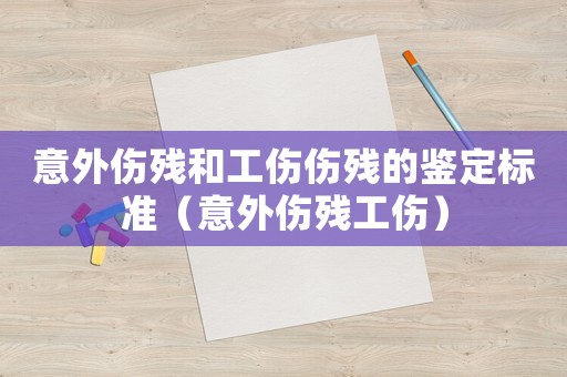 意外傷殘和工傷傷殘的鑒定標準（意外傷殘工傷）