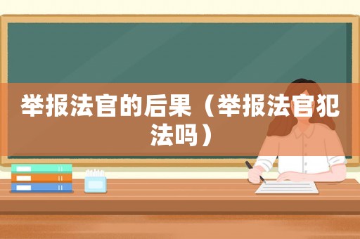 舉報法官的后果（舉報法官犯法嗎）