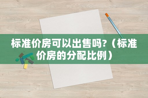 標(biāo)準(zhǔn)價(jià)房可以出售嗎?（標(biāo)準(zhǔn)價(jià)房的分配比例）