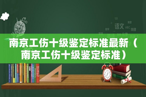 南京工傷十級(jí)鑒定標(biāo)準(zhǔn)最新（南京工傷十級(jí)鑒定標(biāo)準(zhǔn)）