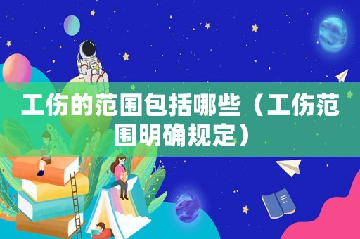 工傷的范圍包括哪些（工傷范圍明確規(guī)定）