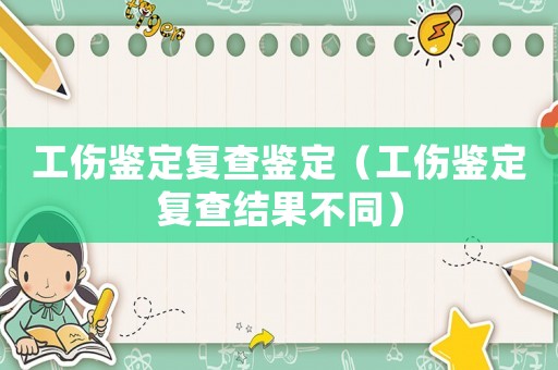 工傷鑒定復(fù)查鑒定（工傷鑒定復(fù)查結(jié)果不同）