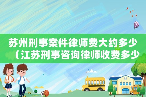 蘇州刑事案件律師費(fèi)大約多少（江蘇刑事咨詢律師收費(fèi)多少）
