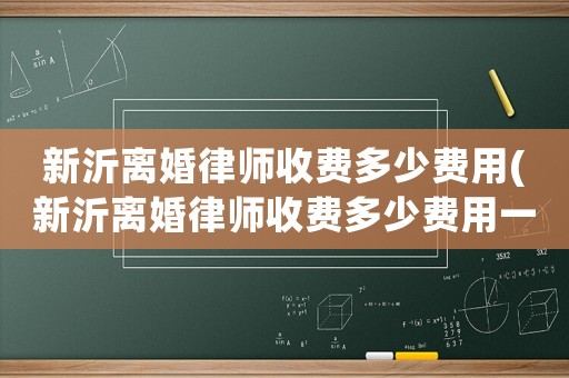 新沂離婚律師收費多少費用(新沂離婚律師收費多少費用一個月)