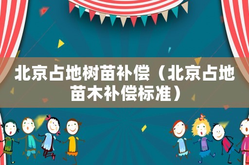 北京占地樹苗補(bǔ)償（北京占地苗木補(bǔ)償標(biāo)準(zhǔn)）