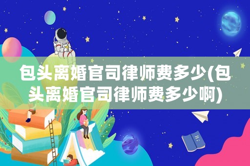 包頭離婚官司律師費(fèi)多少(包頭離婚官司律師費(fèi)多少啊)