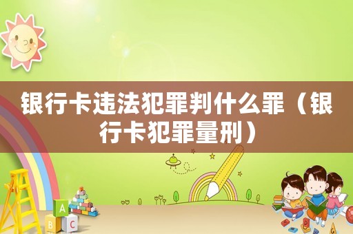 銀行卡違法犯罪判什么罪（銀行卡犯罪量刑）