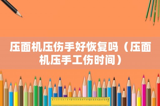 壓面機(jī)壓傷手好恢復(fù)嗎（壓面機(jī)壓手工傷時(shí)間）