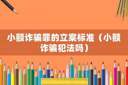 小額詐騙罪的立案標(biāo)準(zhǔn)（小額詐騙犯法嗎）