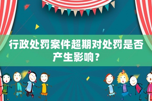 行政處罰案件超期對處罰是否產(chǎn)生影響？