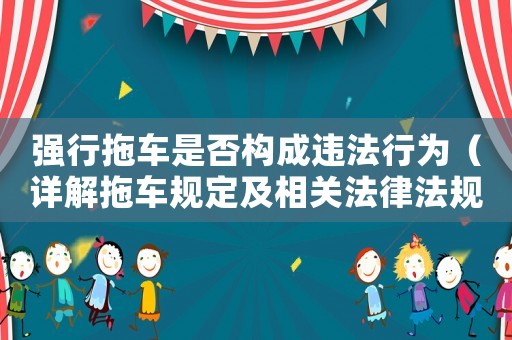 強(qiáng)行拖車是否構(gòu)成違法行為（詳解拖車規(guī)定及相關(guān)法律法規(guī)）