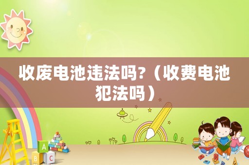 收廢電池違法嗎?（收費電池犯法嗎）