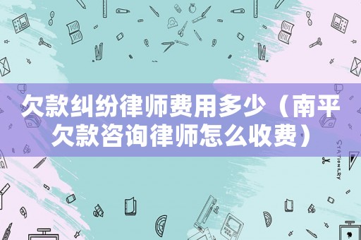 欠款糾紛律師費(fèi)用多少（南平欠款咨詢律師怎么收費(fèi)）