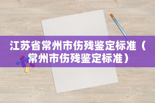 江蘇省常州市傷殘鑒定標準（常州市傷殘鑒定標準）