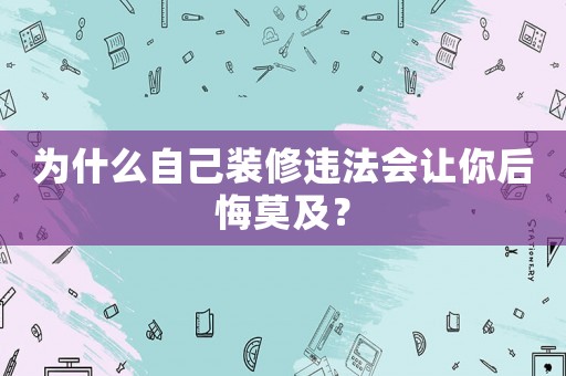為什么自己裝修違法會(huì)讓你后悔莫及？