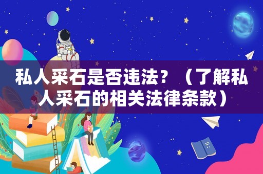 私人采石是否違法？（了解私人采石的相關(guān)法律條款）