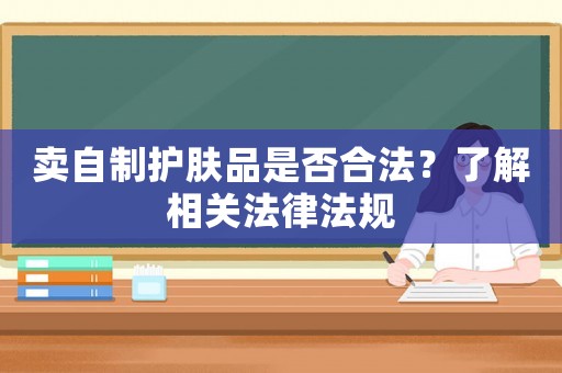 賣自制護膚品是否合法？了解相關(guān)法律法規(guī)