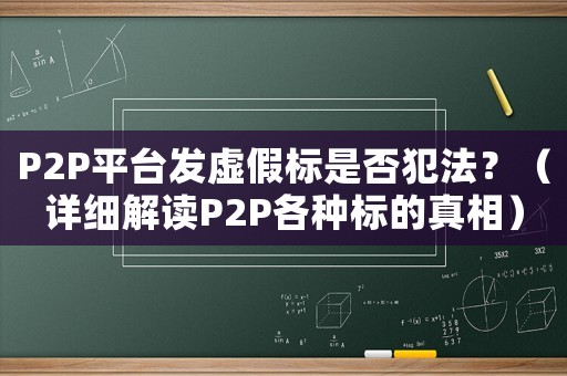 P2P平臺發(fā)虛假標(biāo)是否犯法？（詳細(xì)解讀P2P各種標(biāo)的真相）