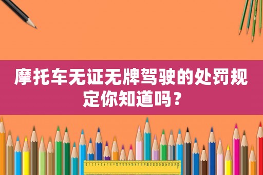 摩托車無證無牌駕駛的處罰規(guī)定你知道嗎？