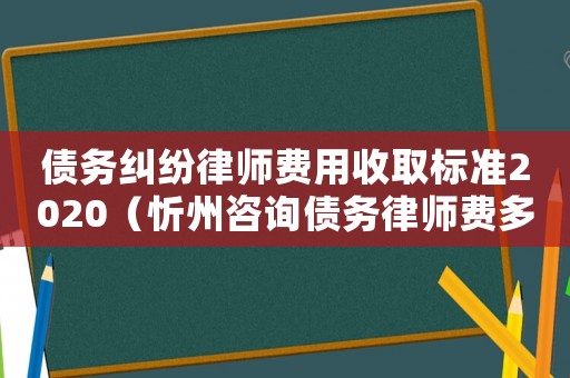 債務(wù)糾紛律師費(fèi)用收取標(biāo)準(zhǔn)2020（忻州咨詢(xún)債務(wù)律師費(fèi)多少錢(qián)）