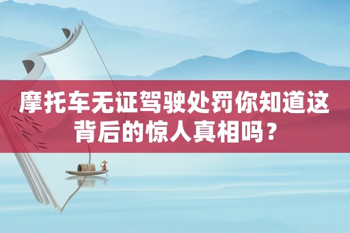 摩托車無證駕駛處罰你知道這背后的驚人真相嗎？