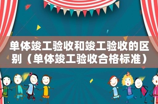 單體竣工驗收和竣工驗收的區(qū)別（單體竣工驗收合格標(biāo)準(zhǔn)）
