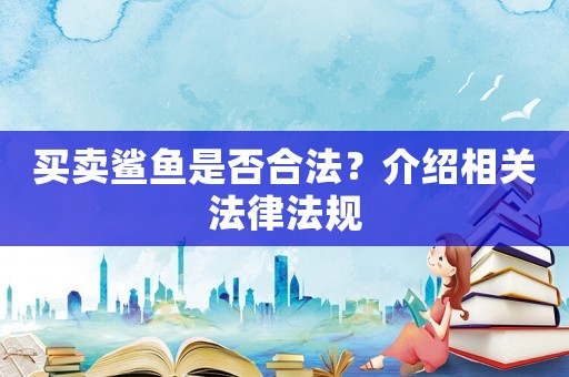 買賣鯊魚是否合法？介紹相關(guān)法律法規(guī)