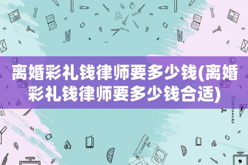 離婚彩禮錢律師要多少錢(離婚彩禮錢律師要多少錢合適)
