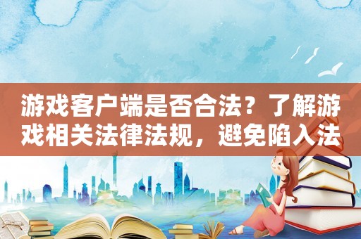 游戲客戶端是否合法？了解游戲相關(guān)法律法規(guī)，避免陷入法律風(fēng)險(xiǎn)