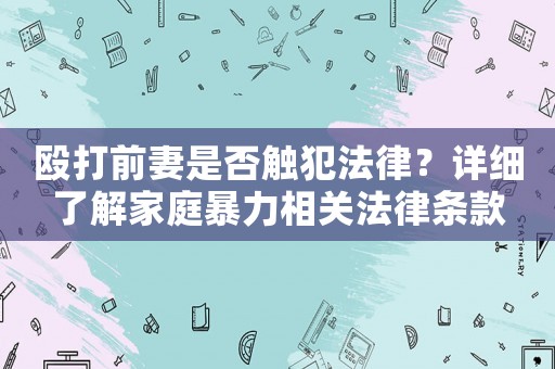 毆打前妻是否觸犯法律？詳細(xì)了解家庭暴力相關(guān)法律條款