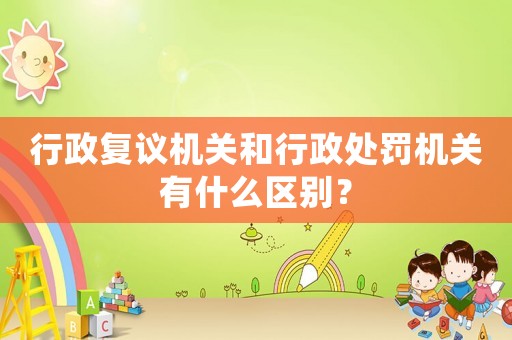 行政復議機關和行政處罰機關有什么區(qū)別？
