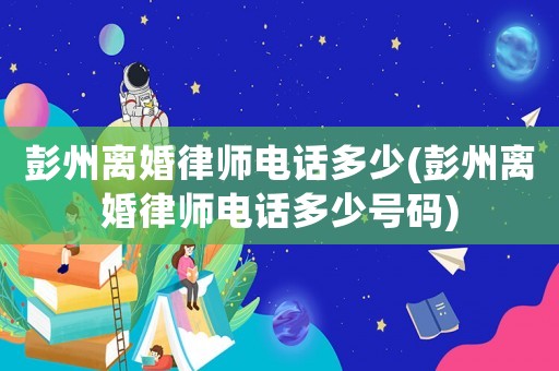 彭州離婚律師電話多少(彭州離婚律師電話多少號碼)