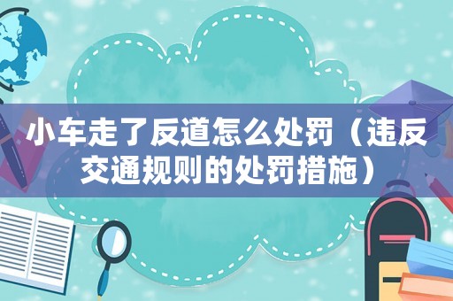 小車走了反道怎么處罰（違反交通規(guī)則的處罰措施）