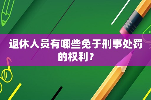 退休人員有哪些免于刑事處罰的權(quán)利？