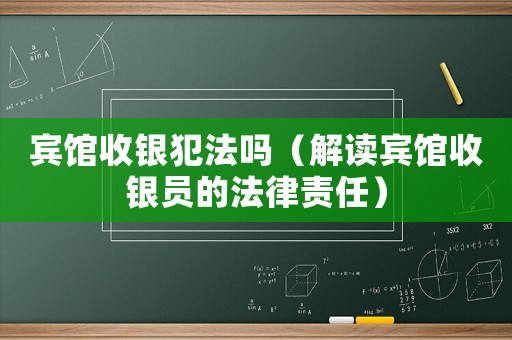 賓館收銀犯法嗎（解讀賓館收銀員的法律責(zé)任）