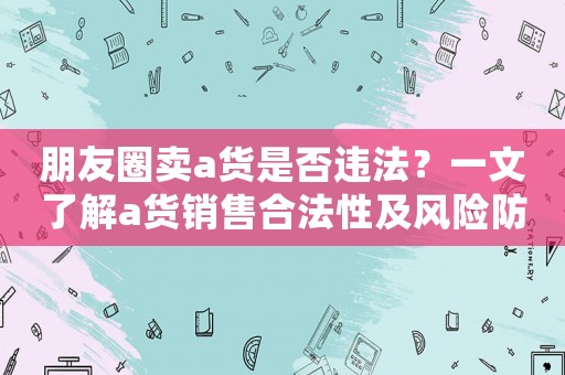 朋友圈賣a貨是否違法？一文了解a貨銷售合法性及風(fēng)險防范