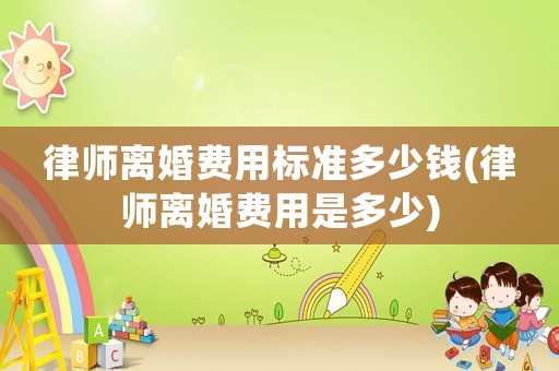 律師離婚費(fèi)用標(biāo)準(zhǔn)多少錢(律師離婚費(fèi)用是多少)