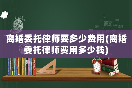 離婚委托律師要多少費(fèi)用(離婚委托律師費(fèi)用多少錢)