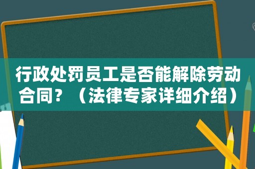 行政處罰員工是否能解除勞動(dòng)合同？（法律專(zhuān)家詳細(xì)介紹）