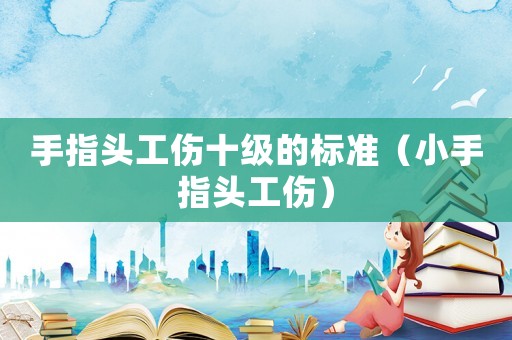 手指頭工傷十級(jí)的標(biāo)準(zhǔn)（小手指頭工傷）
